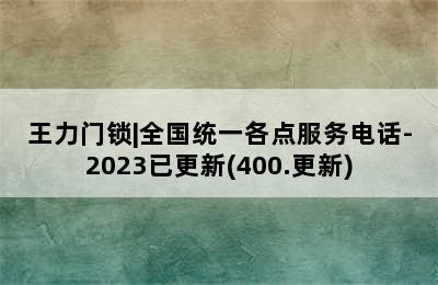 王力门锁|全国统一各点服务电话-2023已更新(400.更新)